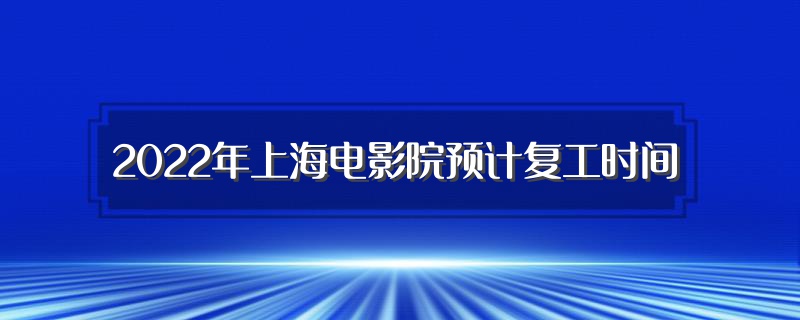 2022年上海电影院预计复工时间（上海电影院恢复营业）