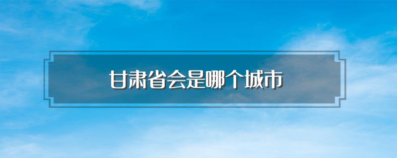甘肃省会是哪个城市 青海省会是哪个城市?